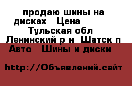 продаю шины на дисках › Цена ­ 5 500 - Тульская обл., Ленинский р-н, Шатск п. Авто » Шины и диски   